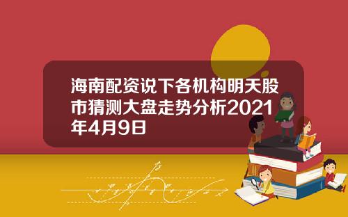 海南配资说下各机构明天股市猜测大盘走势分析2021年4月9日