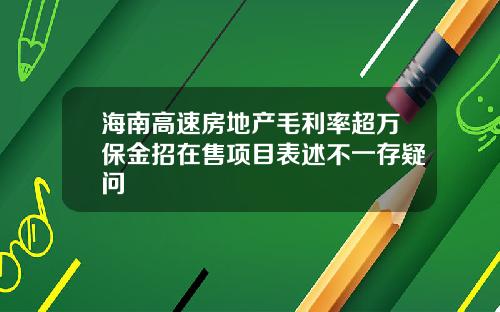 海南高速房地产毛利率超万保金招在售项目表述不一存疑问