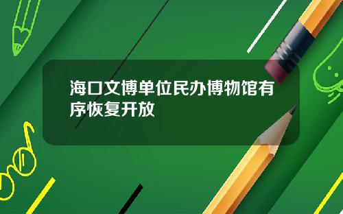 海口文博单位民办博物馆有序恢复开放