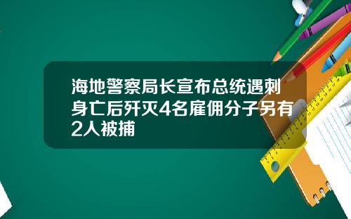 海地警察局长宣布总统遇刺身亡后歼灭4名雇佣分子另有2人被捕