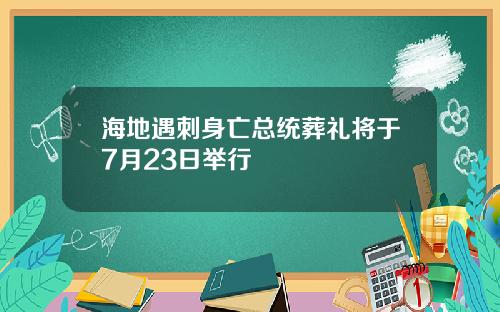 海地遇刺身亡总统葬礼将于7月23日举行