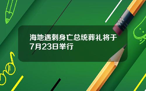 海地遇刺身亡总统葬礼将于7月23日举行