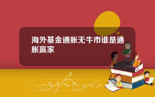 海外基金通胀无牛市谁是通胀赢家