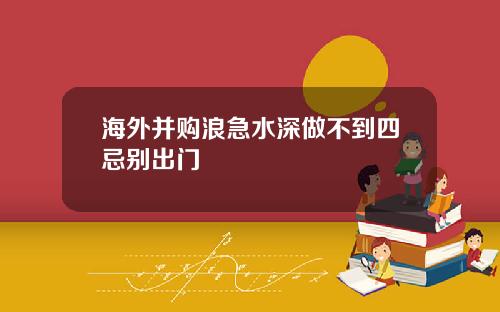 海外并购浪急水深做不到四忌别出门