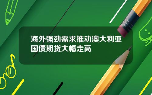 海外强劲需求推动澳大利亚国债期货大幅走高