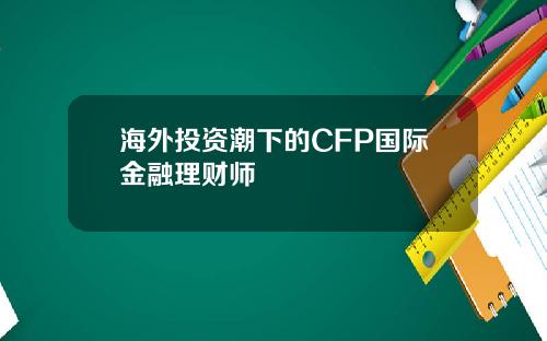 海外投资潮下的CFP国际金融理财师