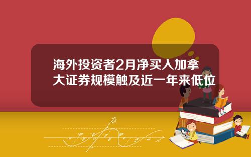 海外投资者2月净买入加拿大证券规模触及近一年来低位