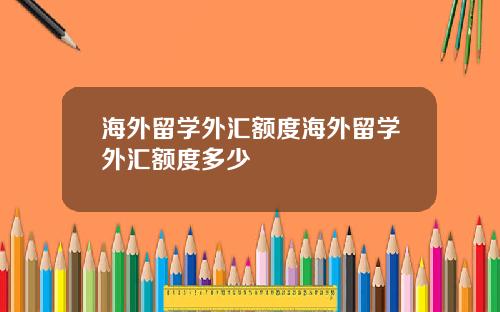 海外留学外汇额度海外留学外汇额度多少