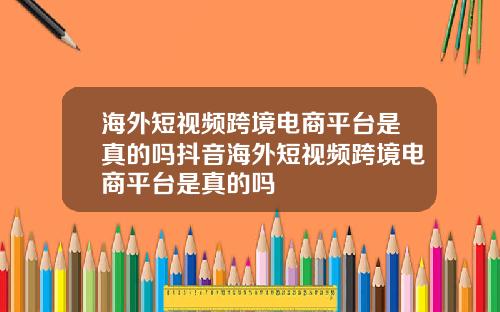 海外短视频跨境电商平台是真的吗抖音海外短视频跨境电商平台是真的吗