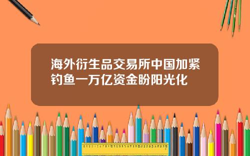 海外衍生品交易所中国加紧钓鱼一万亿资金盼阳光化