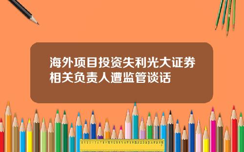 海外项目投资失利光大证券相关负责人遭监管谈话
