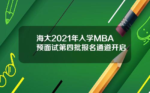 海大2021年入学MBA预面试第四批报名通道开启