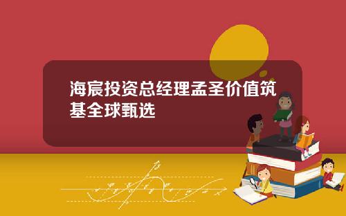 海宸投资总经理孟圣价值筑基全球甄选
