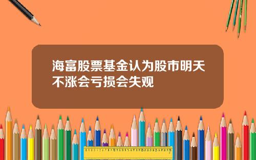 海富股票基金认为股市明天不涨会亏损会失观