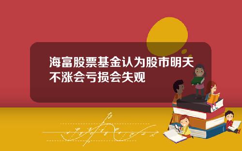 海富股票基金认为股市明天不涨会亏损会失观