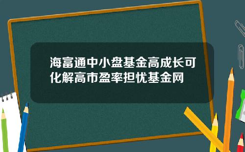海富通中小盘基金高成长可化解高市盈率担忧基金网