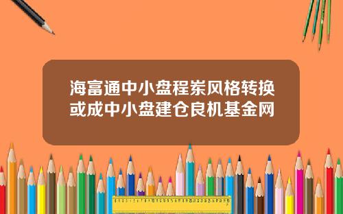 海富通中小盘程岽风格转换或成中小盘建仓良机基金网