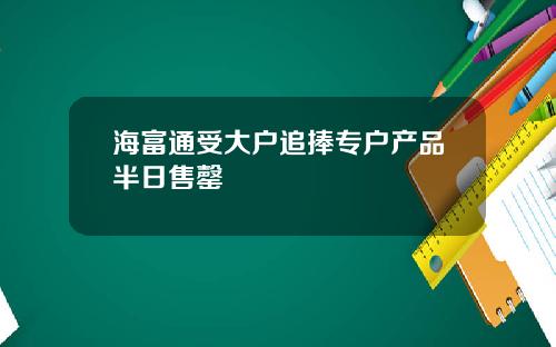 海富通受大户追捧专户产品半日售罄