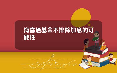 海富通基金不排除加息的可能性