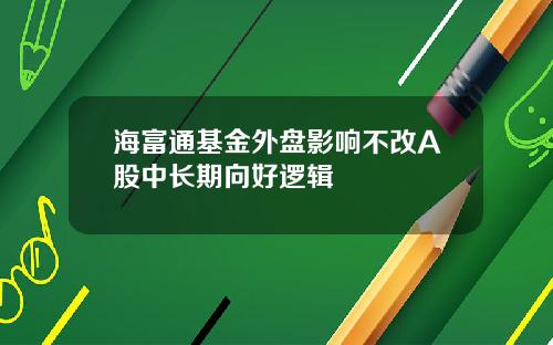 海富通基金外盘影响不改A股中长期向好逻辑