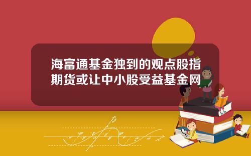 海富通基金独到的观点股指期货或让中小股受益基金网