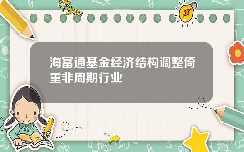 海富通基金经济结构调整倚重非周期行业