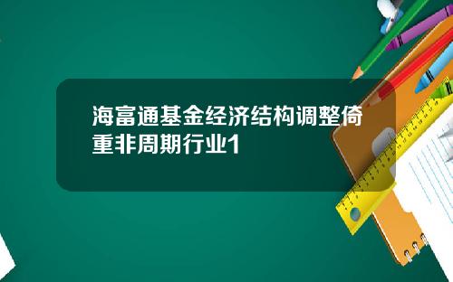 海富通基金经济结构调整倚重非周期行业1