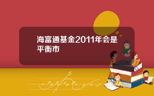 海富通基金2011年会是平衡市