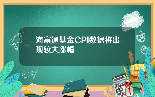 海富通基金CPI数据将出现较大涨幅