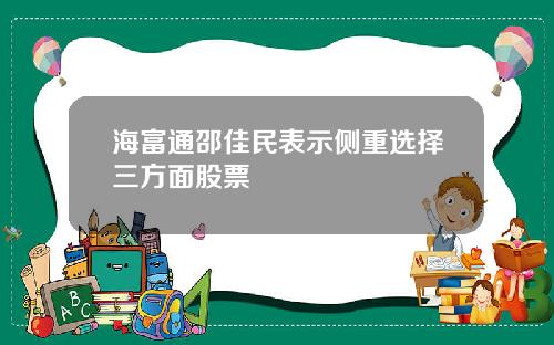 海富通邵佳民表示侧重选择三方面股票