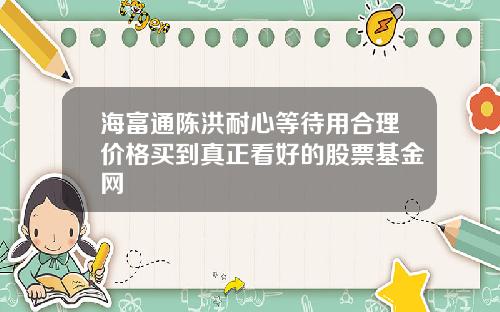 海富通陈洪耐心等待用合理价格买到真正看好的股票基金网