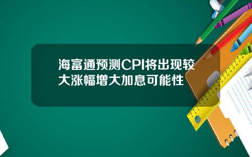 海富通预测CPI将出现较大涨幅增大加息可能性