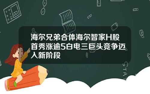 海尔兄弟合体海尔智家H股首秀涨逾5白电三巨头竞争迈入新阶段