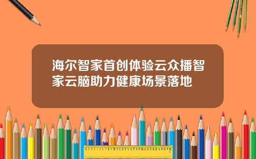 海尔智家首创体验云众播智家云脑助力健康场景落地