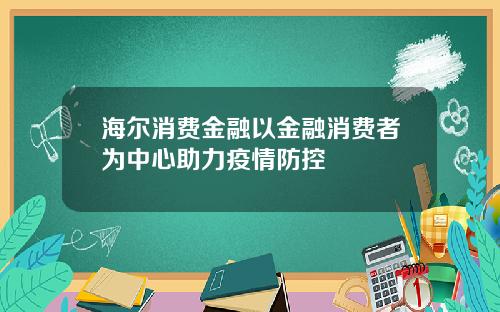 海尔消费金融以金融消费者为中心助力疫情防控