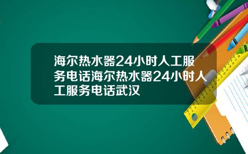海尔热水器24小时人工服务电话海尔热水器24小时人工服务电话武汉