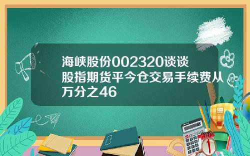 海峡股份002320谈谈股指期货平今仓交易手续费从万分之46