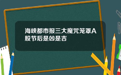 海峡都市报三大魔咒笼罩A股节后是凶是吉