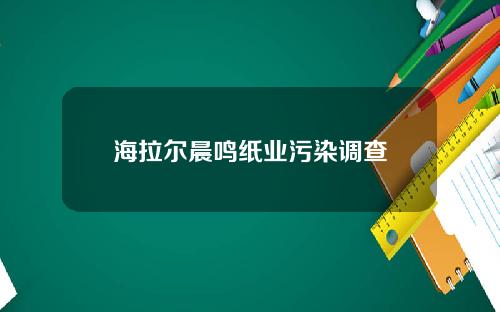 海拉尔晨鸣纸业污染调查