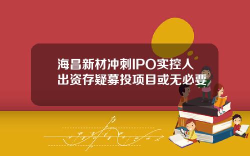 海昌新材冲刺IPO实控人出资存疑募投项目或无必要