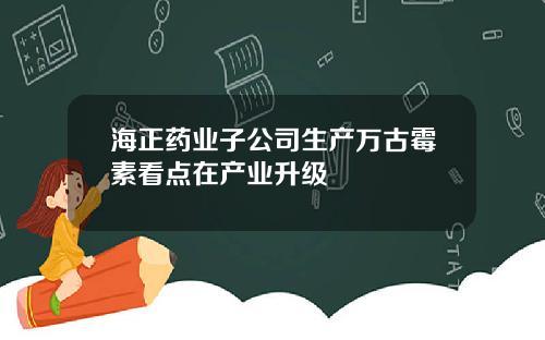 海正药业子公司生产万古霉素看点在产业升级