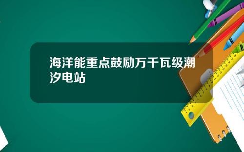 海洋能重点鼓励万千瓦级潮汐电站