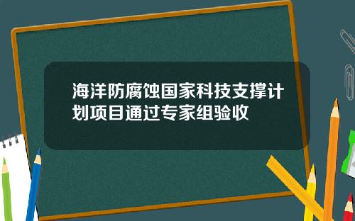 海洋防腐蚀国家科技支撑计划项目通过专家组验收