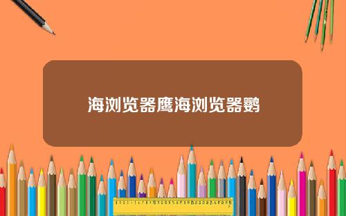 海浏览器鹰海浏览器鹦