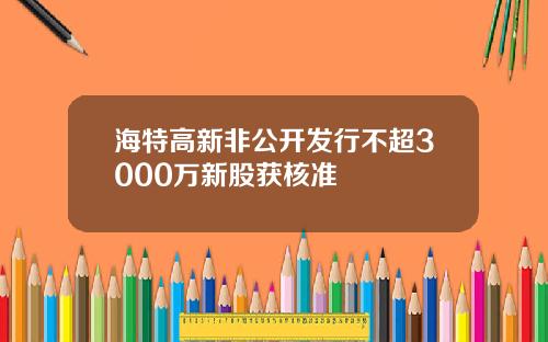 海特高新非公开发行不超3000万新股获核准