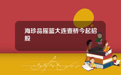 海珍品摇篮大连壹桥今起招股