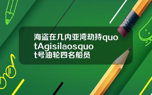 海盗在几内亚湾劫持quotAgisilaosquot号油轮四名船员
