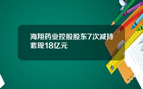 海翔药业控股股东7次减持套现18亿元