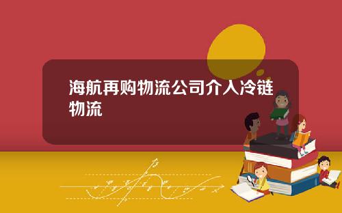 海航再购物流公司介入冷链物流