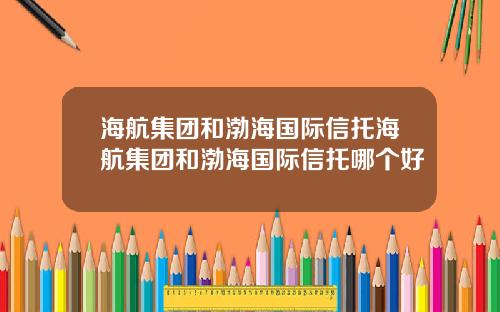 海航集团和渤海国际信托海航集团和渤海国际信托哪个好